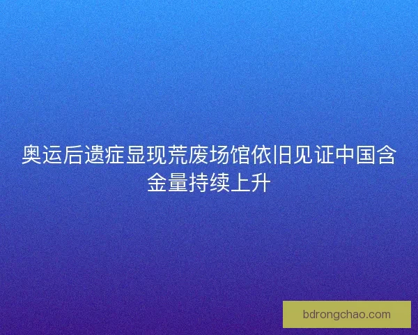 奥运后遗症显现荒废场馆依旧见证中国含金量持续上升