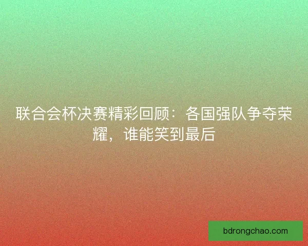 联合会杯决赛精彩回顾：各国强队争夺荣耀，谁能笑到最后