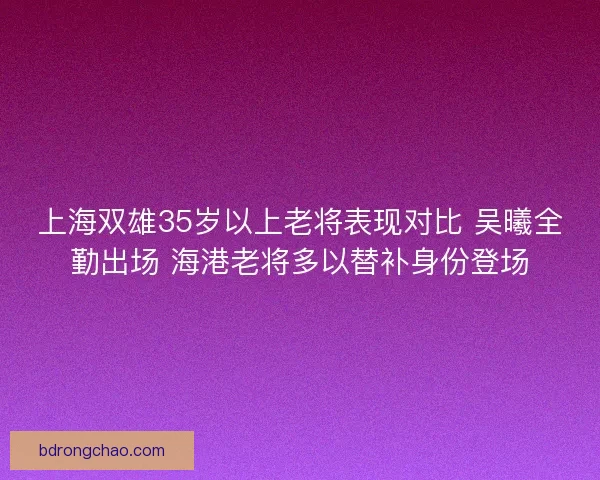 上海双雄35岁以上老将表现对比 吴曦全勤出场 海港老将多以替补身份登场