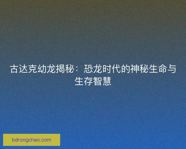 古达克幼龙揭秘：恐龙时代的神秘生命与生存智慧