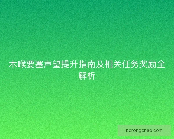 木喉要塞声望提升指南及相关任务奖励全解析