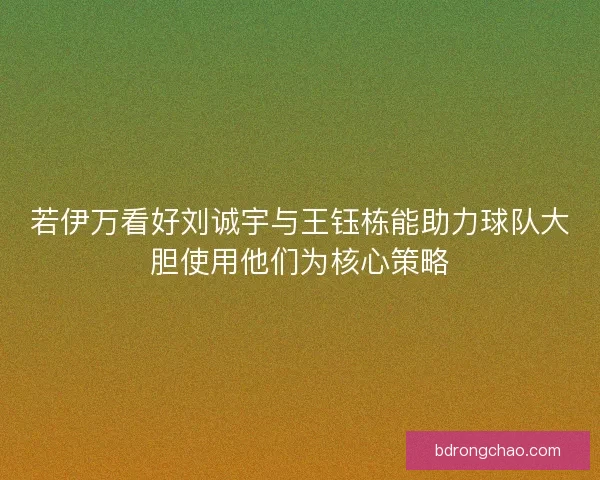 若伊万看好刘诚宇与王钰栋能助力球队大胆使用他们为核心策略