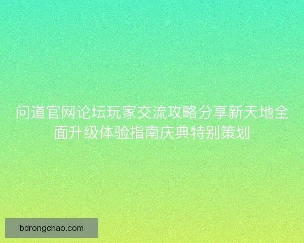问道官网论坛玩家交流攻略分享新天地全面升级体验指南庆典特别策划