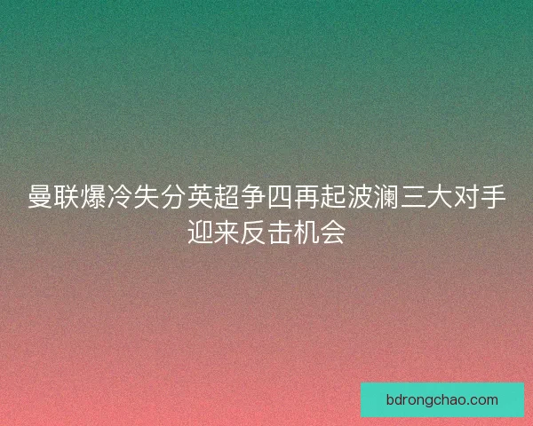 曼联爆冷失分英超争四再起波澜三大对手迎来反击机会
