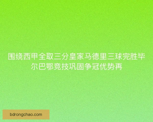 围绕西甲全取三分皇家马德里三球完胜毕尔巴鄂竞技巩固争冠优势再