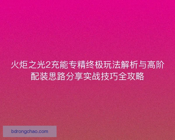 火炬之光2充能专精终极玩法解析与高阶配装思路分享实战技巧全攻略