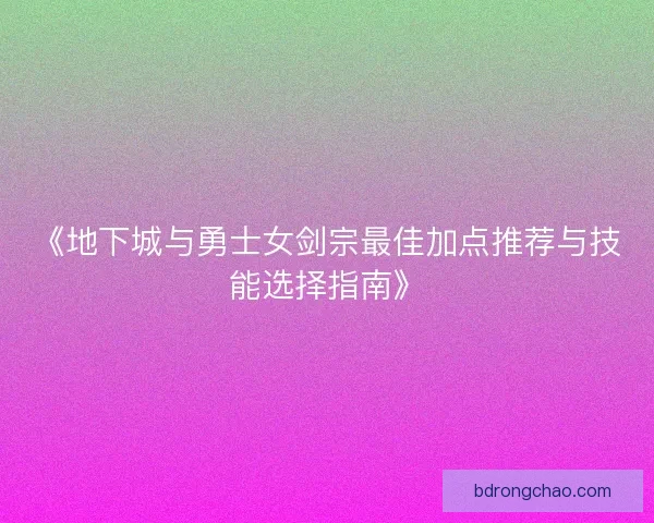 《地下城与勇士女剑宗最佳加点推荐与技能选择指南》